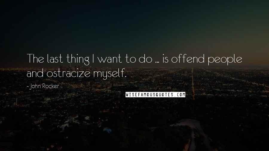 John Rocker quotes: The last thing I want to do ... is offend people and ostracize myself.