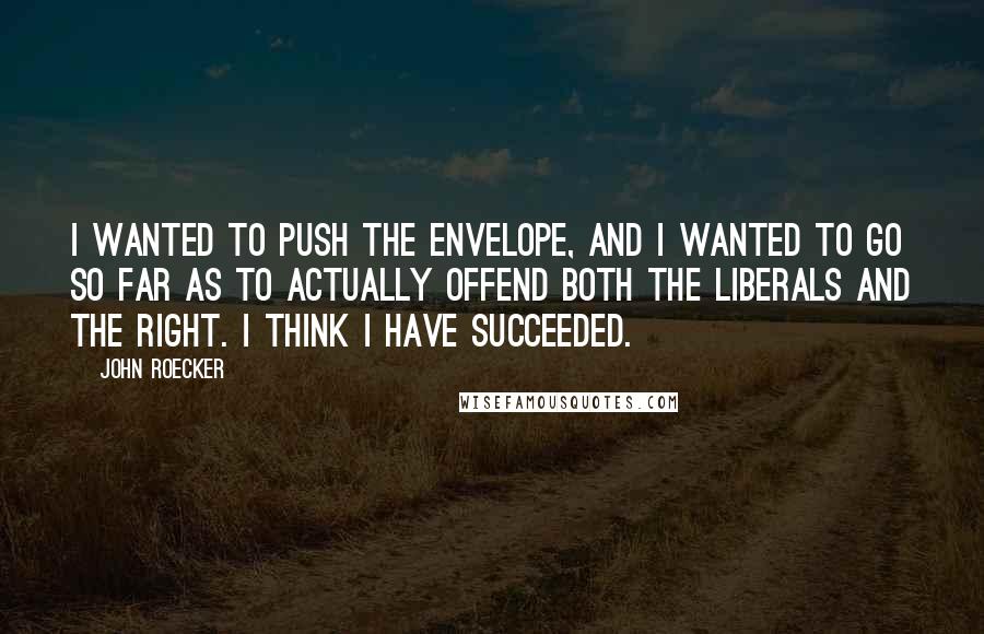 John Roecker quotes: I wanted to push the envelope, and I wanted to go so far as to actually offend both the liberals and the right. I think I have succeeded.