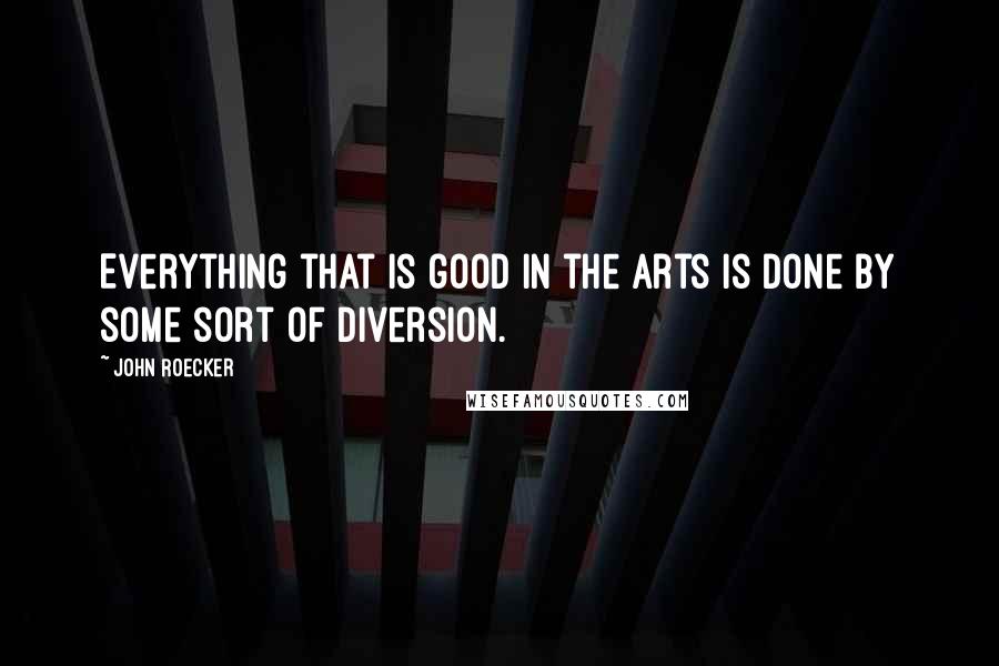 John Roecker quotes: Everything that is good in the arts is done by some sort of diversion.