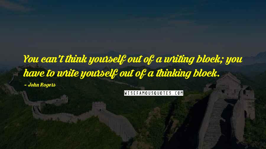 John Rogers quotes: You can't think yourself out of a writing block; you have to write yourself out of a thinking block.
