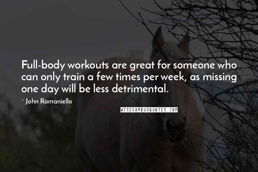 John Romaniello quotes: Full-body workouts are great for someone who can only train a few times per week, as missing one day will be less detrimental.