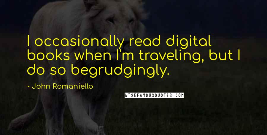 John Romaniello quotes: I occasionally read digital books when I'm traveling, but I do so begrudgingly.