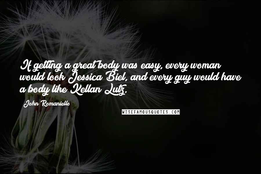 John Romaniello quotes: If getting a great body was easy, every woman would look Jessica Biel, and every guy would have a body like Kellan Lutz.