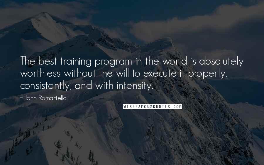 John Romaniello quotes: The best training program in the world is absolutely worthless without the will to execute it properly, consistently, and with intensity.