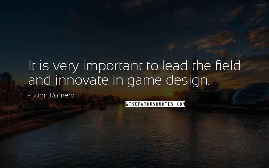 John Romero quotes: It is very important to lead the field and innovate in game design.