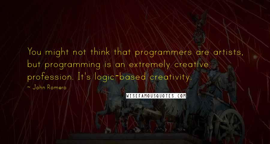 John Romero quotes: You might not think that programmers are artists, but programming is an extremely creative profession. It's logic-based creativity.