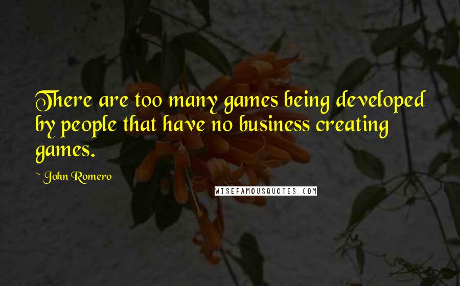 John Romero quotes: There are too many games being developed by people that have no business creating games.