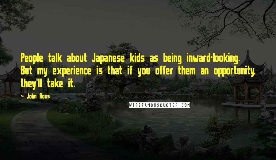 John Roos quotes: People talk about Japanese kids as being inward-looking. But my experience is that if you offer them an opportunity, they'll take it.