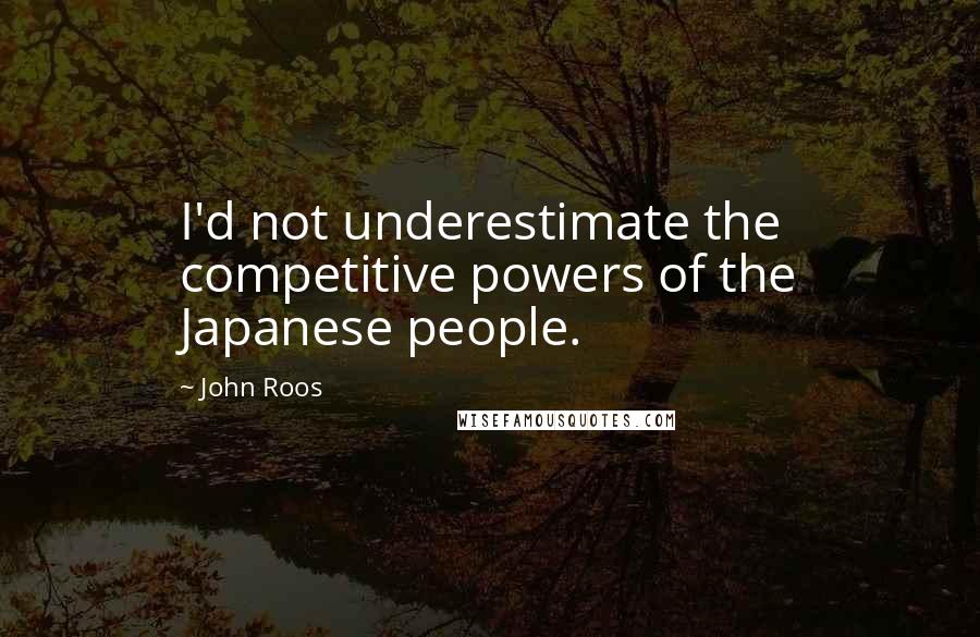 John Roos quotes: I'd not underestimate the competitive powers of the Japanese people.