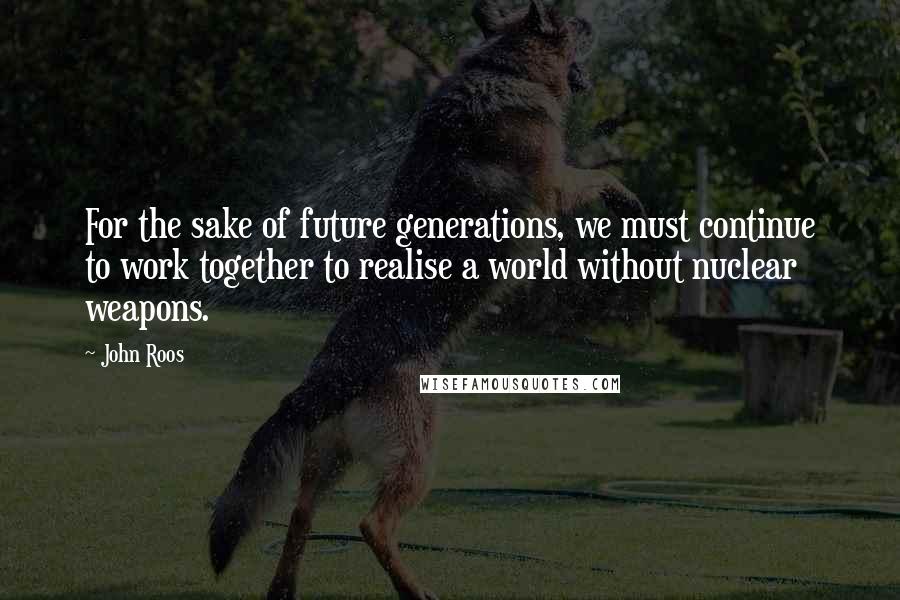 John Roos quotes: For the sake of future generations, we must continue to work together to realise a world without nuclear weapons.