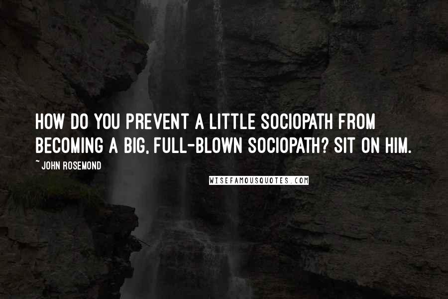 John Rosemond quotes: How do you prevent a little sociopath from becoming a big, full-blown sociopath? Sit on him.