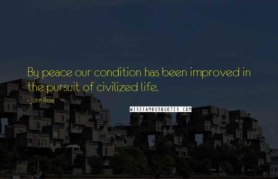 John Ross quotes: By peace our condition has been improved in the pursuit of civilized life.