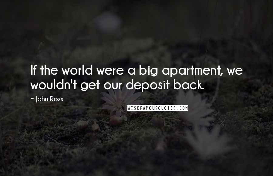 John Ross quotes: If the world were a big apartment, we wouldn't get our deposit back.