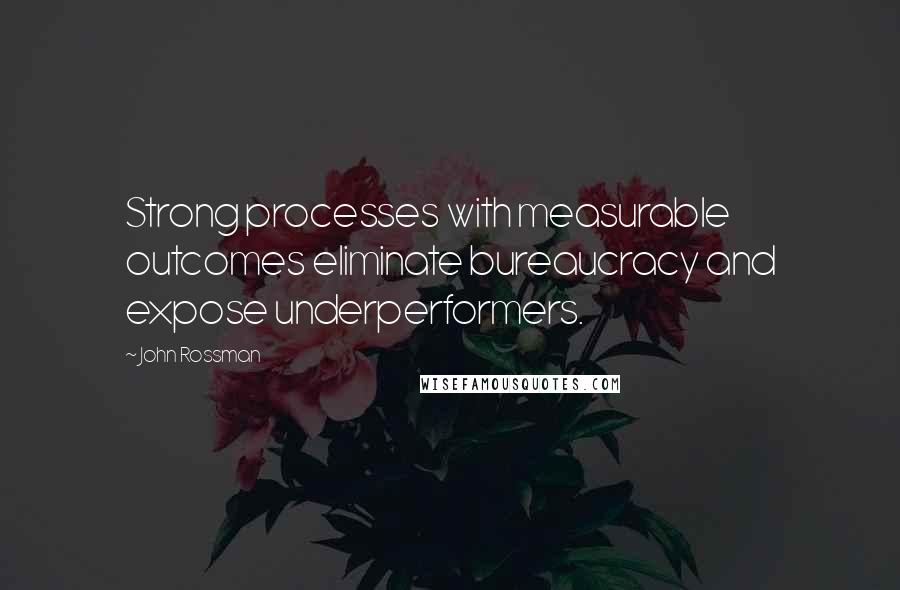 John Rossman quotes: Strong processes with measurable outcomes eliminate bureaucracy and expose underperformers.