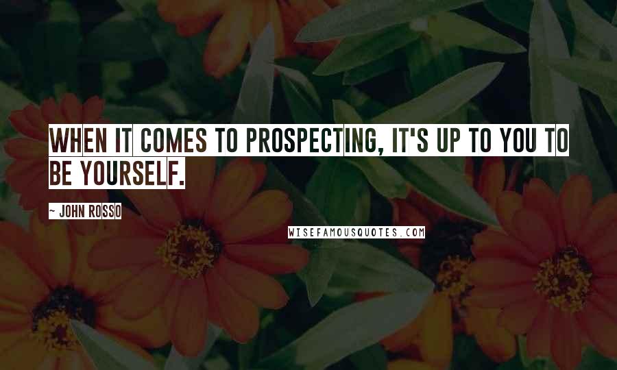 John Rosso quotes: When it comes to prospecting, it's up to you to be yourself.