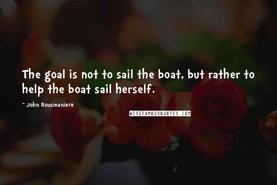 John Rousmaniere quotes: The goal is not to sail the boat, but rather to help the boat sail herself.