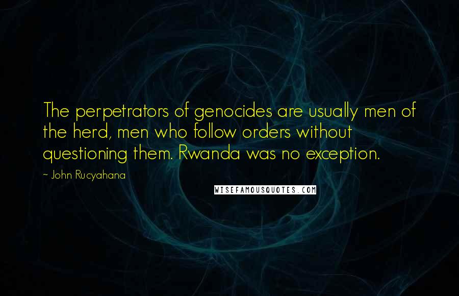 John Rucyahana quotes: The perpetrators of genocides are usually men of the herd, men who follow orders without questioning them. Rwanda was no exception.