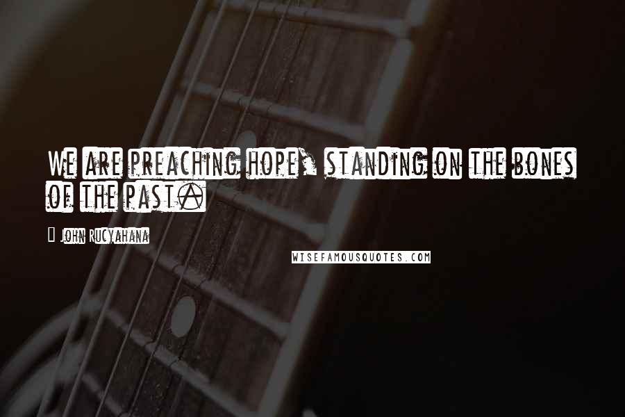 John Rucyahana quotes: We are preaching hope, standing on the bones of the past.