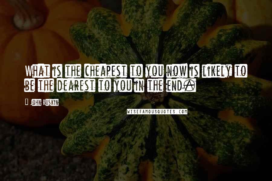 John Ruskin quotes: What is the cheapest to you now is likely to be the dearest to you in the end.