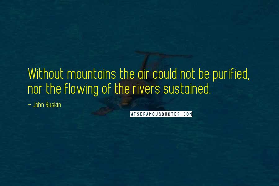 John Ruskin quotes: Without mountains the air could not be purified, nor the flowing of the rivers sustained.