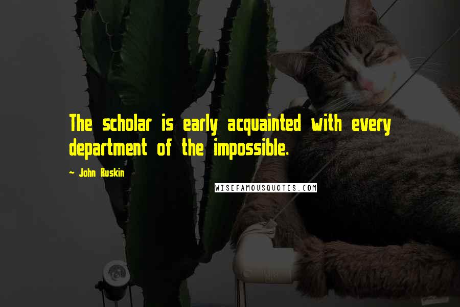 John Ruskin quotes: The scholar is early acquainted with every department of the impossible.