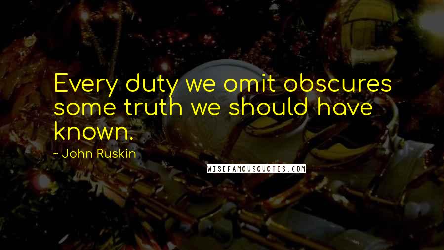 John Ruskin quotes: Every duty we omit obscures some truth we should have known.