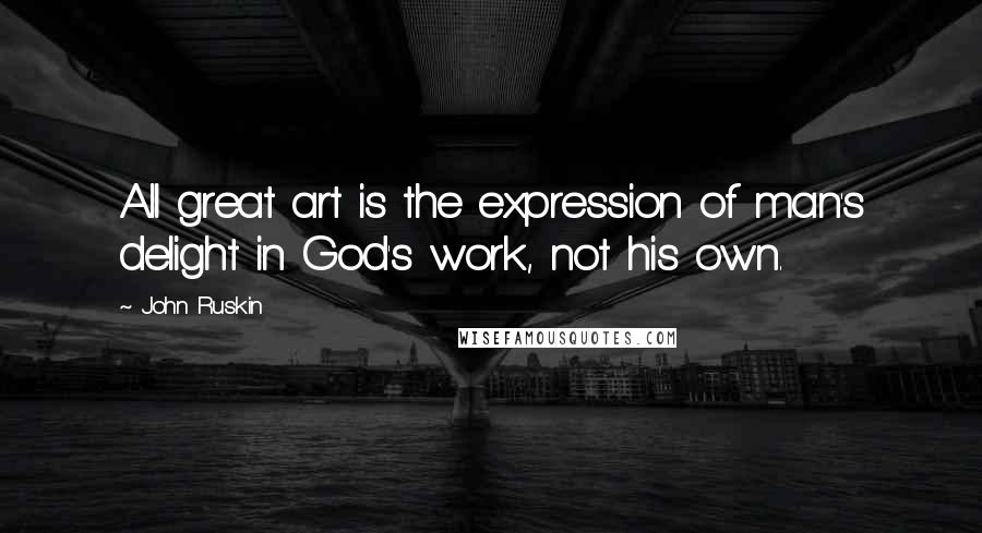 John Ruskin quotes: All great art is the expression of man's delight in God's work, not his own.