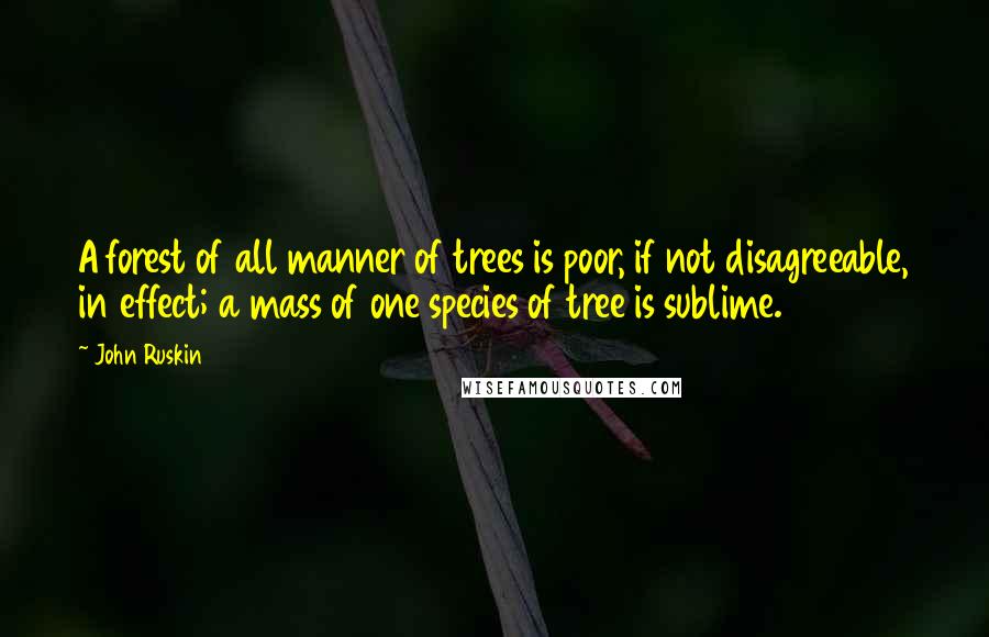 John Ruskin quotes: A forest of all manner of trees is poor, if not disagreeable, in effect; a mass of one species of tree is sublime. John Ruskin quotes: A forest of all manner of trees is poor, if not disagreeable, in effect; a mass of one species of tree is sublime.