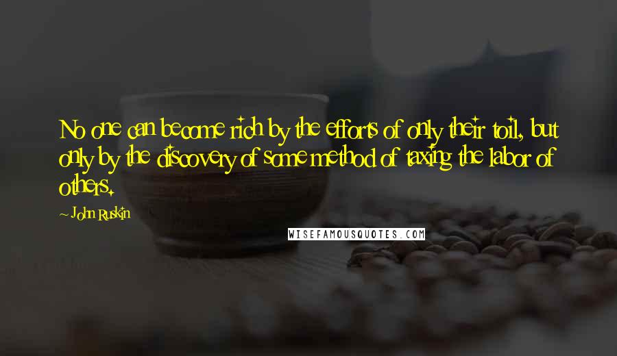 John Ruskin quotes: No one can become rich by the efforts of only their toil, but only by the discovery of some method of taxing the labor of others.