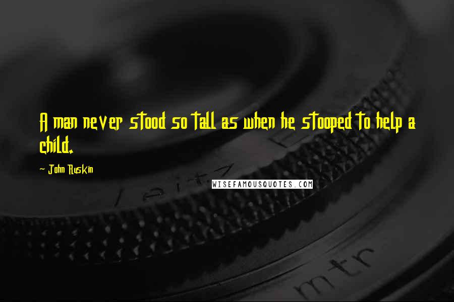 John Ruskin quotes: A man never stood so tall as when he stooped to help a child.