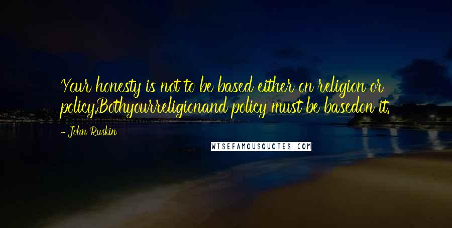 John Ruskin quotes: Your honesty is not to be based either on religion or policy.Bothyourreligionand policy must be basedon it.