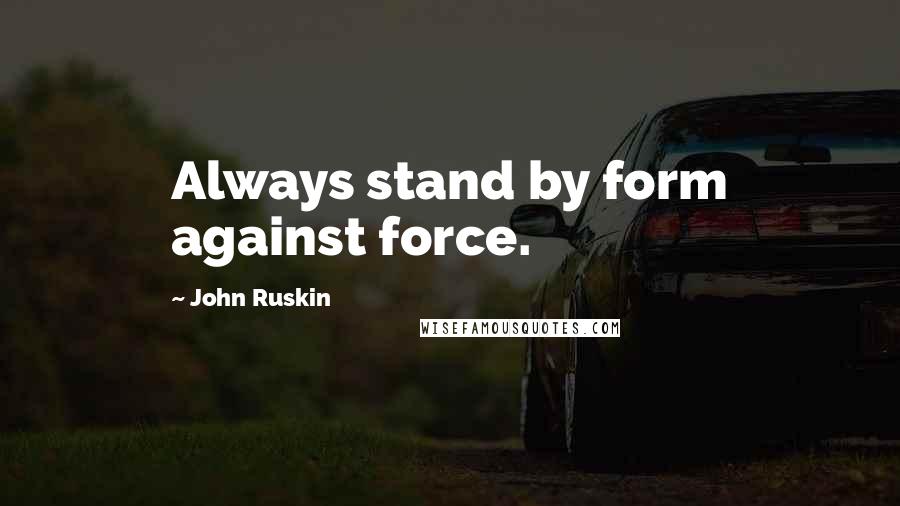 John Ruskin quotes: Always stand by form against force.