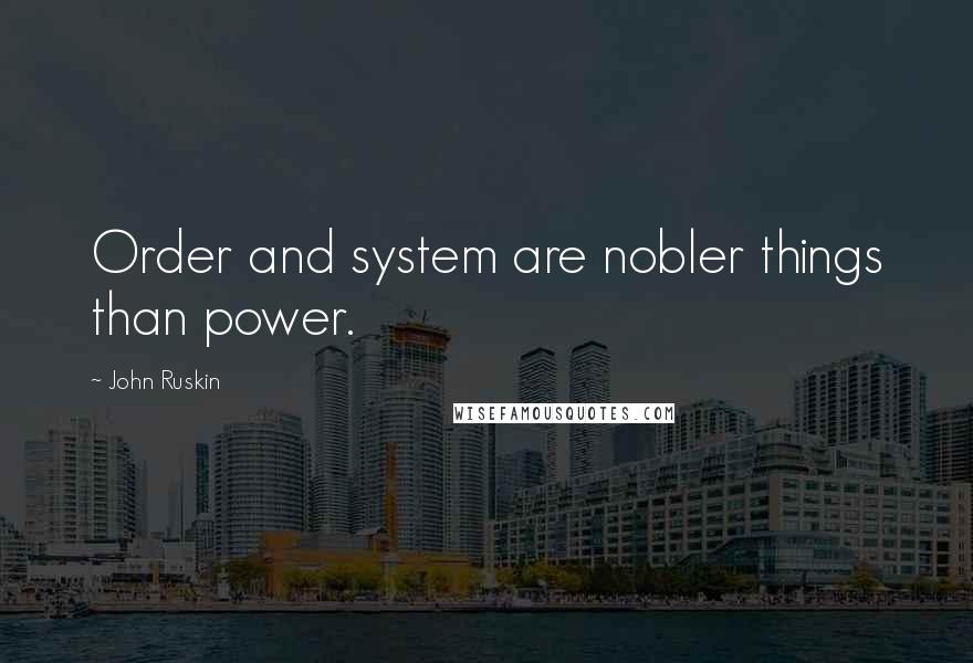 John Ruskin quotes: Order and system are nobler things than power.