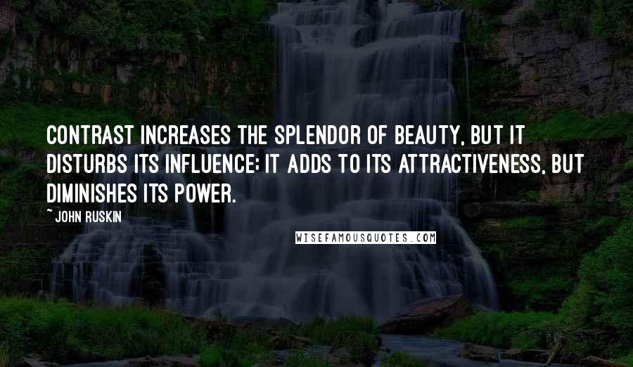 John Ruskin quotes: Contrast increases the splendor of beauty, but it disturbs its influence; it adds to its attractiveness, but diminishes its power.