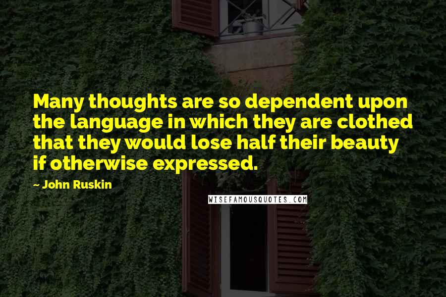 John Ruskin quotes: Many thoughts are so dependent upon the language in which they are clothed that they would lose half their beauty if otherwise expressed.