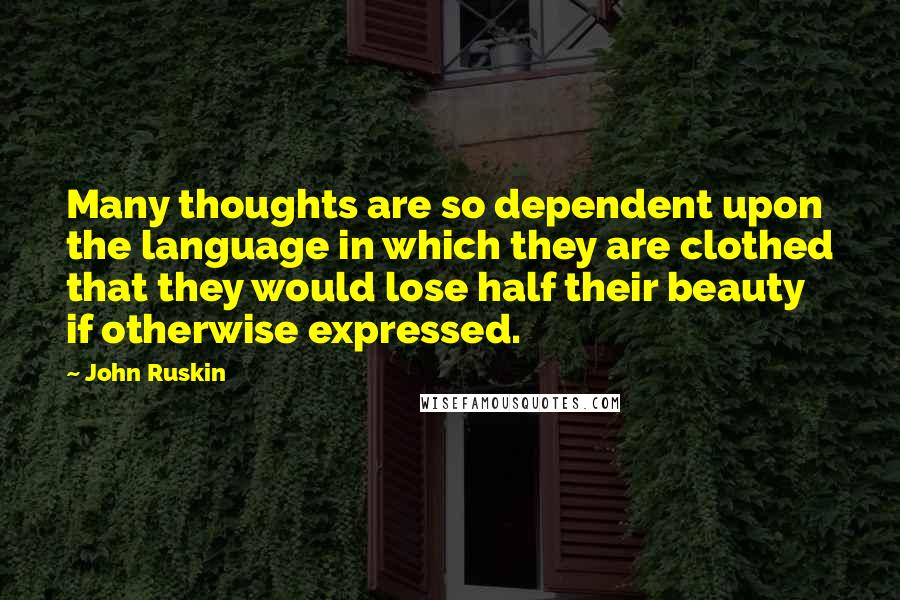 John Ruskin quotes: Many thoughts are so dependent upon the language in which they are clothed that they would lose half their beauty if otherwise expressed. John Ruskin quotes: Many thoughts are so dependent upon the language in which they are clothed that they would lose half their beauty if otherwise expressed.