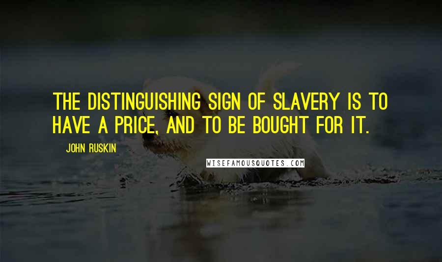 John Ruskin quotes: The distinguishing sign of slavery is to have a price, and to be bought for it.