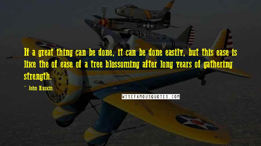 John Ruskin quotes: If a great thing can be done, it can be done easily, but this ease is like the of ease of a tree blossoming after long years of gathering strength.