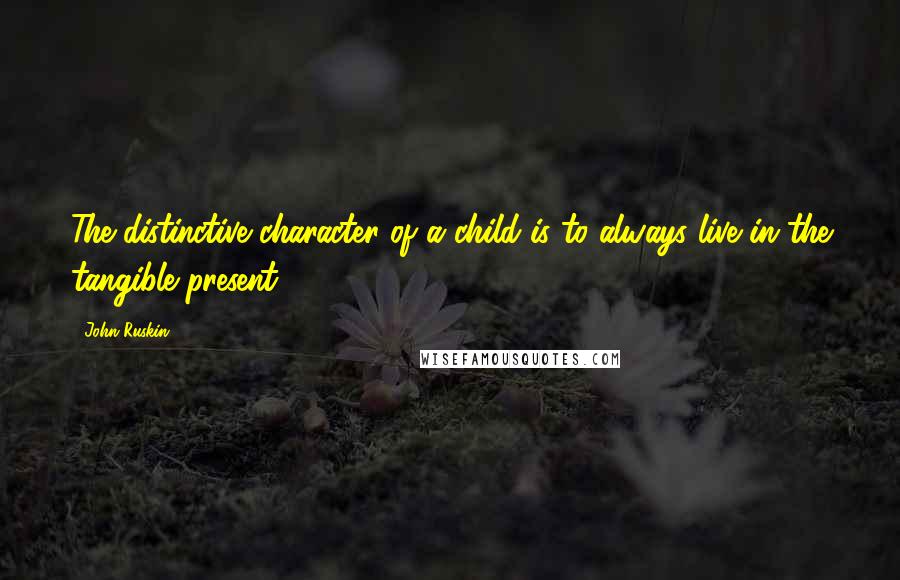 John Ruskin quotes: The distinctive character of a child is to always live in the tangible present.