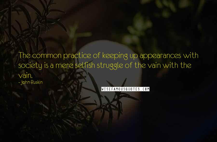 John Ruskin quotes: The common practice of keeping up appearances with society is a mere selfish struggle of the vain with the vain. John Ruskin quotes: The common practice of keeping up appearances with society is a mere selfish struggle of the vain with the vain.