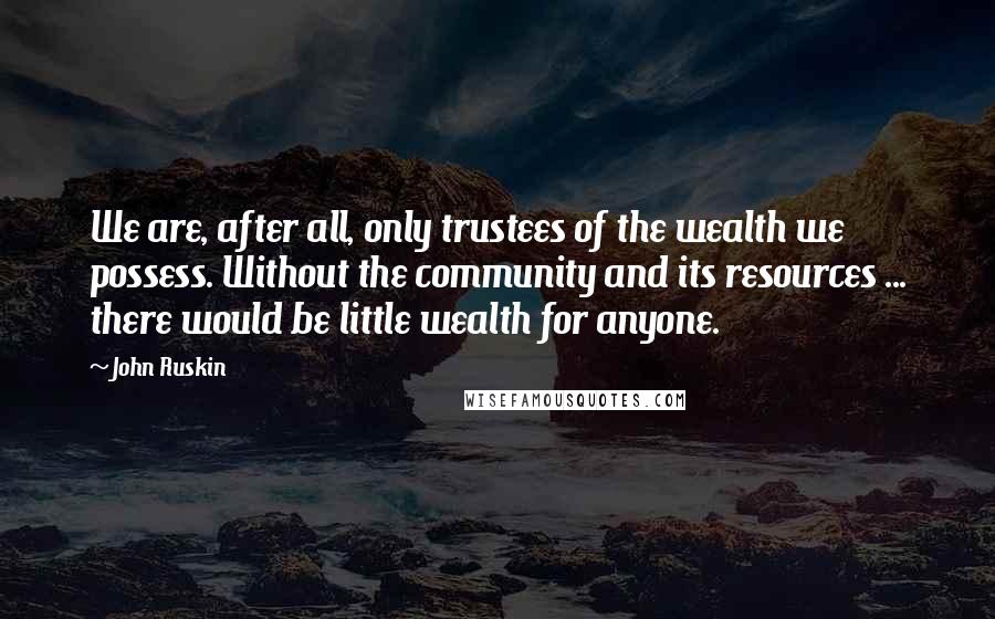 John Ruskin quotes: We are, after all, only trustees of the wealth we possess. Without the community and its resources ... there would be little wealth for anyone. John Ruskin quotes: We are, after all, only trustees of the wealth we possess. Without the community and its resources ... there would be little wealth for anyone.