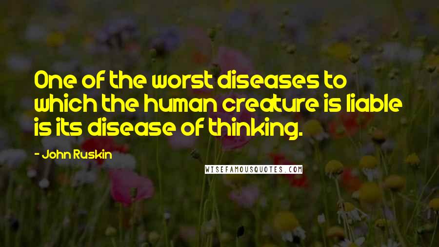 John Ruskin quotes: One of the worst diseases to which the human creature is liable is its disease of thinking.