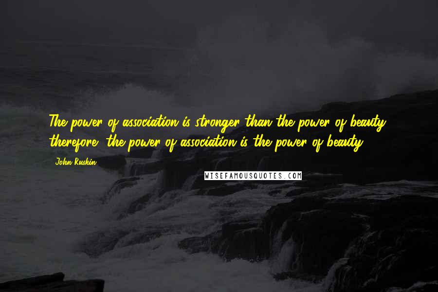 John Ruskin quotes: The power of association is stronger than the power of beauty; therefore, the power of association is the power of beauty. John Ruskin quotes: The power of association is stronger than the power of beauty; therefore, the power of association is the power of beauty.