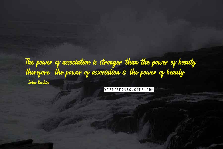 John Ruskin quotes: The power of association is stronger than the power of beauty; therefore, the power of association is the power of beauty.