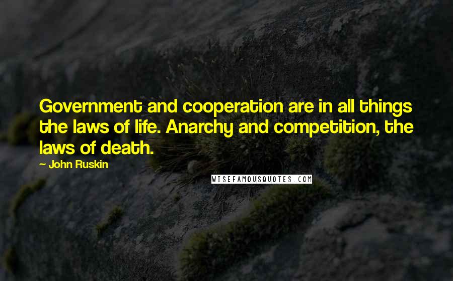 John Ruskin quotes: Government and cooperation are in all things the laws of life. Anarchy and competition, the laws of death. John Ruskin quotes: Government and cooperation are in all things the laws of life. Anarchy and competition, the laws of death.