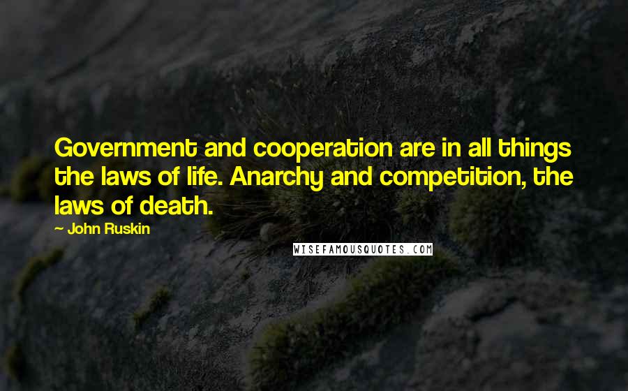 John Ruskin quotes: Government and cooperation are in all things the laws of life. Anarchy and competition, the laws of death.