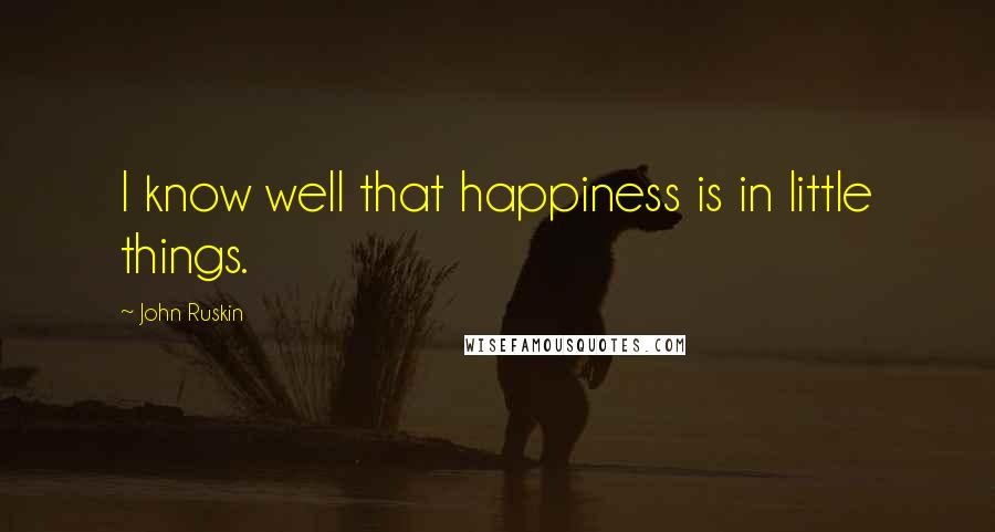 John Ruskin quotes: I know well that happiness is in little things.