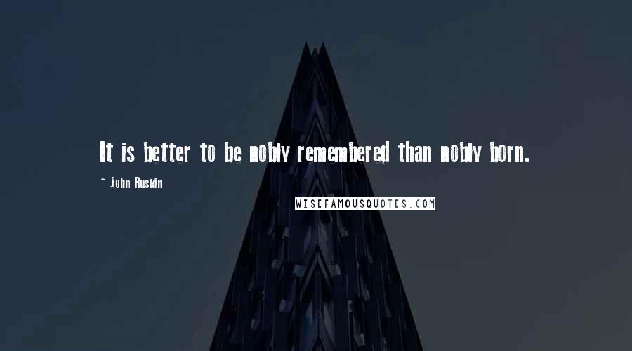 John Ruskin quotes: It is better to be nobly remembered than nobly born.