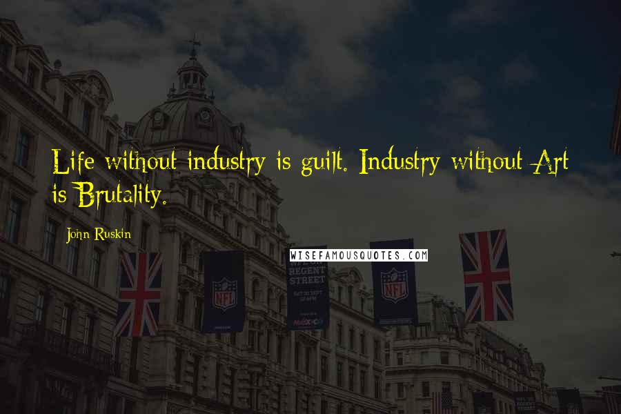 John Ruskin quotes: Life without industry is guilt. Industry without Art is Brutality.