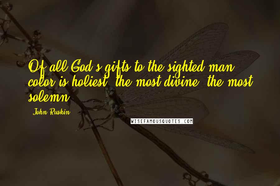 John Ruskin quotes: Of all God's gifts to the sighted man, color is holiest, the most divine, the most solemn.